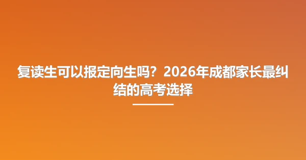 复读生可以报定向生吗?2026年成都家长最纠结的高考选择