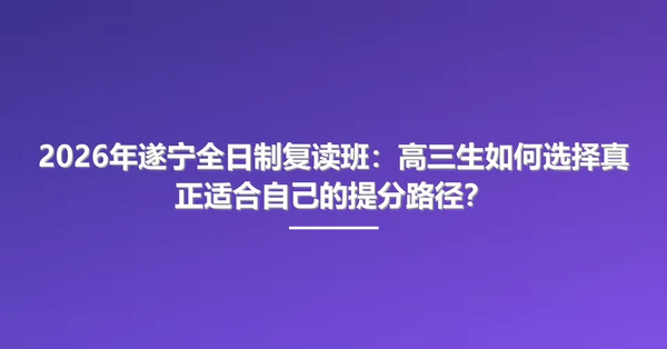 2026年遂宁全日制复读班:高三生如何选择真正适合自己的提分路径?