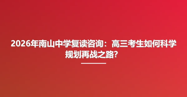 2026年南山中学复读咨询:高三考生如何科学规划再战之路?