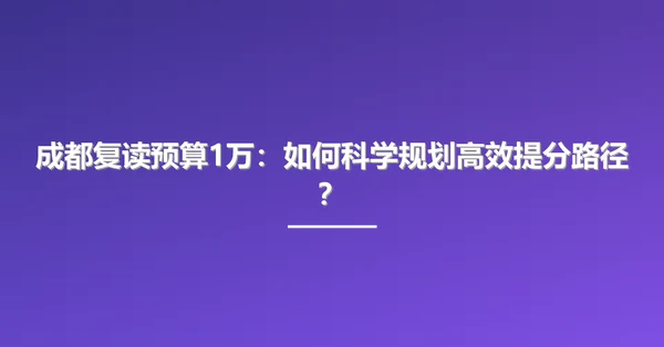 成都复读预算1万:如何科学规划高效提分路径?