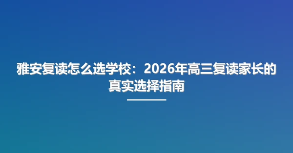 雅安复读怎么选学校:2026年高三复读家长的真实选择指南