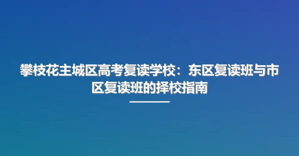 攀枝花主城区高考复读学校:东区复读班与市区复读班的择校指南