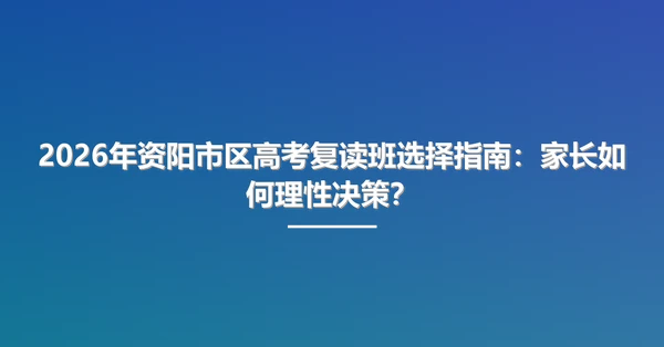 2026年资阳市区高考复读班选择指南:家长如何理性决策?