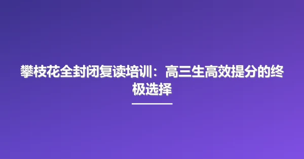 攀枝花全封闭复读培训:高三生高效提分的终极选择