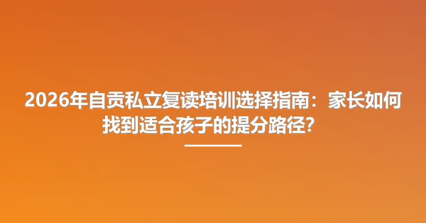 2026年自贡私立复读培训选择指南:家长如何找到适合孩子的提分路径?