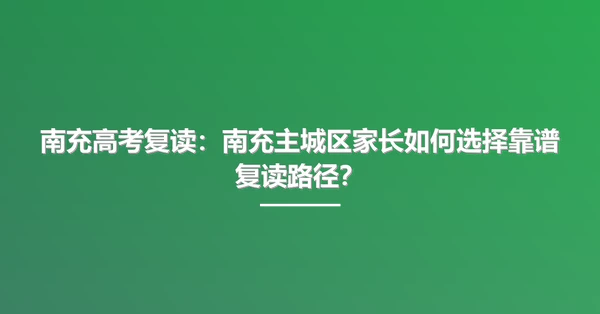 南充高考复读:南充主城区家长如何选择靠谱复读路径?