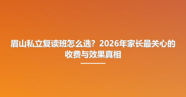 眉山私立复读班怎么选?2026年家长最关心的收费与效果真相