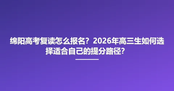 绵阳高考复读怎么报名?2026年高三生如何选择适合自己的提分路径?