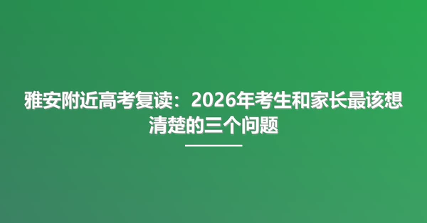 雅安附近高考复读:2026年考生和家长最该想清楚的三个问题