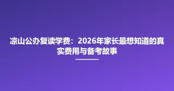凉山公办复读学费:2026年家长最想知道的真实费用与备考故事