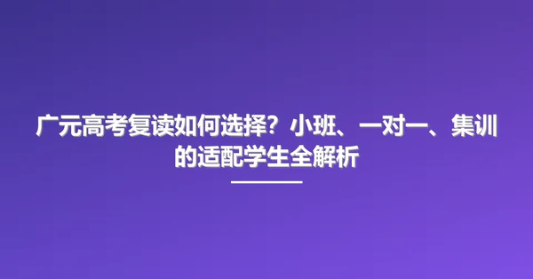 广元高考复读如何选择?小班、一对一、集训的适配学生全解析