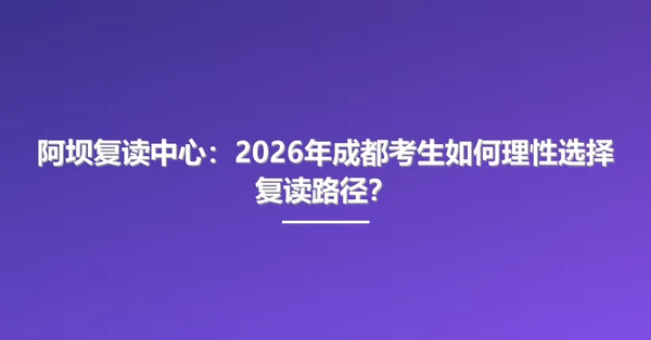阿坝复读中心:2026年成都考生如何理性选择复读路径?