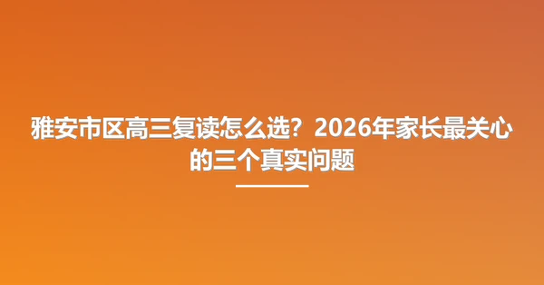 雅安市区高三复读怎么选?2026年家长最关心的三个真实问题