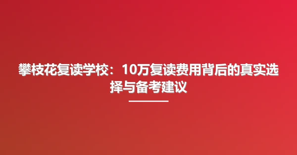 攀枝花复读学校:10万复读费用背后的真实选择与备考建议
