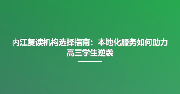 内江复读机构选择指南:本地化服务如何助力高三学生逆袭