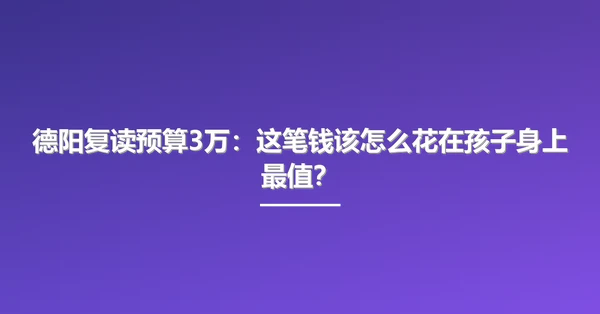 德阳复读预算3万:这笔钱该怎么花在孩子身上最值?