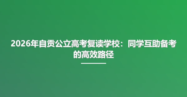 2026年自贡公立高考复读学校:同学互助备考的高效路径