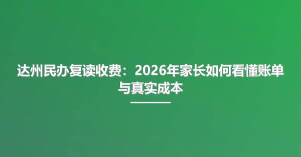 达州民办复读收费:2026年家长如何看懂账单与真实成本