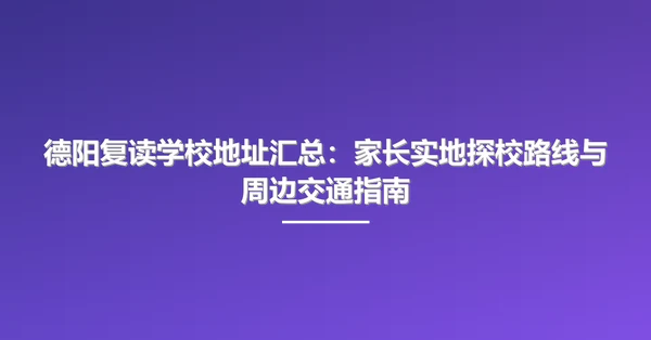 德阳复读学校地址汇总:家长实地探校路线与周边交通指南