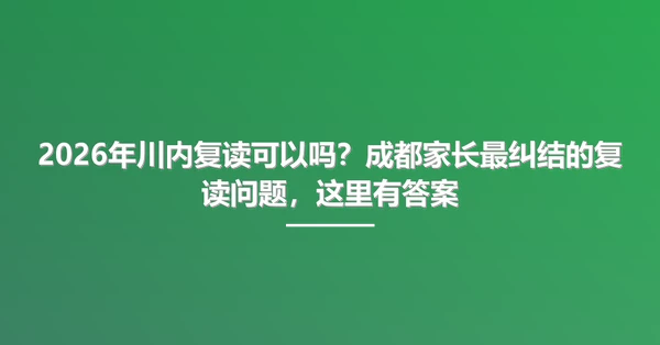 2026年川内复读可以吗?成都家长最纠结的复读问题,这里有答案