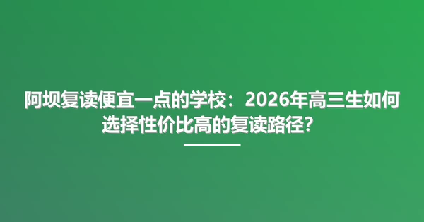 阿坝复读便宜一点的学校:2026年高三生如何选择性价比高的复读路径?