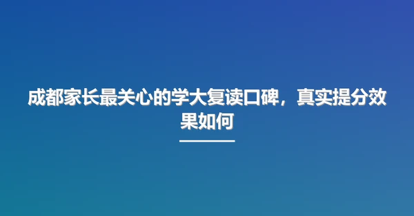 成都家长最关心的学大复读口碑,真实提分效果如何