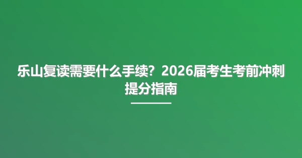 乐山复读需要什么手续？2026届考生考前冲刺提分指南