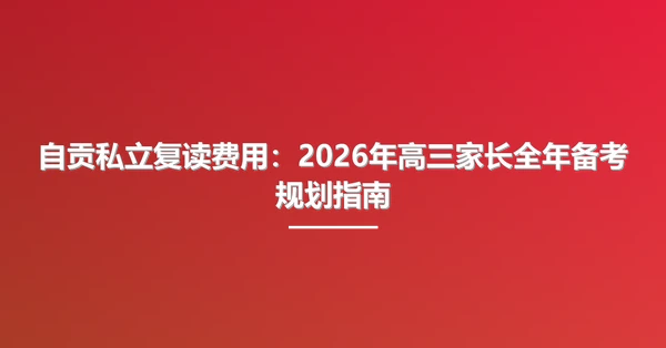 自贡私立复读费用：2026年高三家长全年备考规划指南