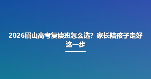 2026眉山高考复读班怎么选?家长陪孩子走好这一步