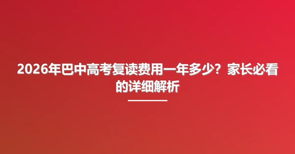 2026年巴中高考复读费用一年多少?家长必看的详细解析