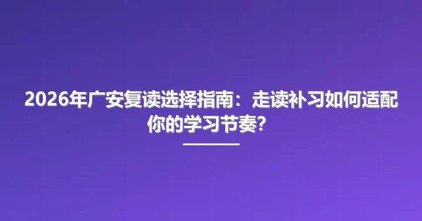 2026年广安复读选择指南：走读补习如何适配你的学习节奏？