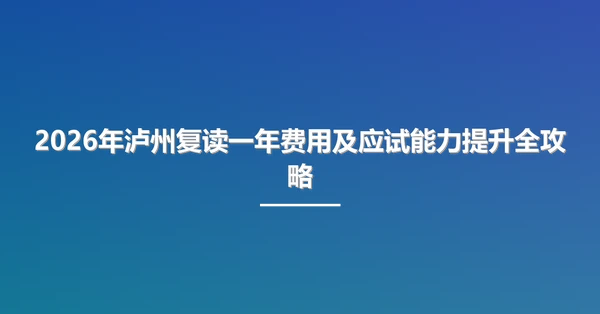 2026年泸州复读一年费用及应试能力提升全攻略