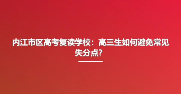内江市区高考复读学校:高三生如何避免常见失分点?