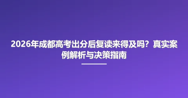 2026年成都高考出分后复读来得及吗?真实案例解析与决策指南