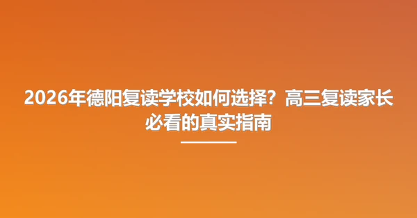 2026年德阳复读学校如何选择？高三复读家长必看的真实指南