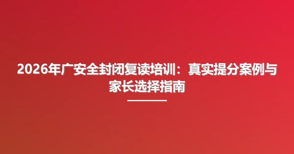2026年广安全封闭复读培训:真实提分案例与家长选择指南