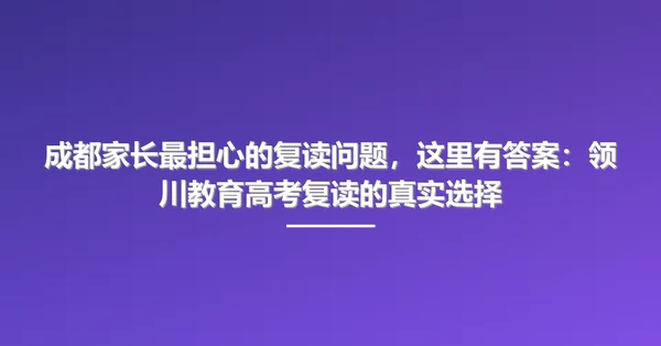成都家长最担心的复读问题,这里有答案:领川教育高考复读的真实选择