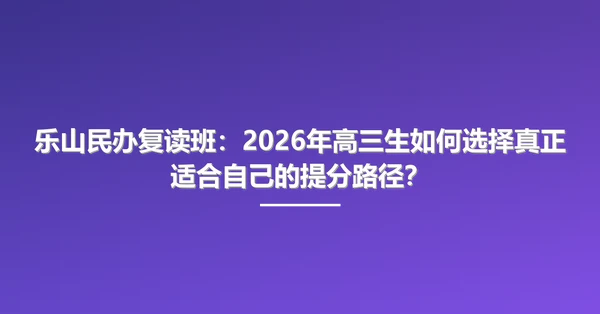 乐山民办复读班：2026年高三生如何选择真正适合自己的提分路径？