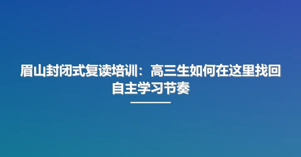 眉山封闭式复读培训:高三生如何在这里找回自主学习节奏