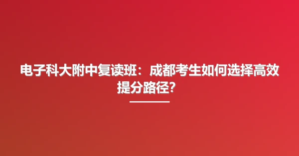 电子科大附中复读班:成都考生如何选择高效提分路径?