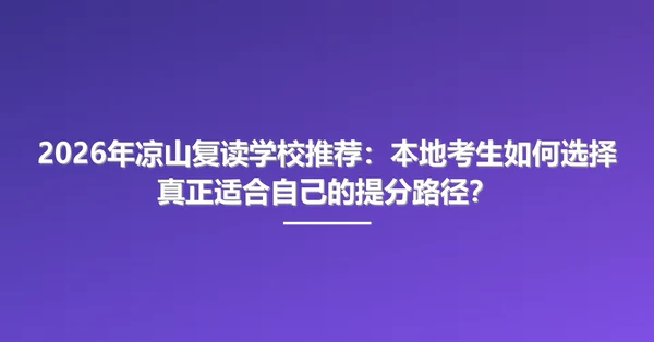 2026年凉山复读学校推荐:本地考生如何选择真正适合自己的提分路径?
