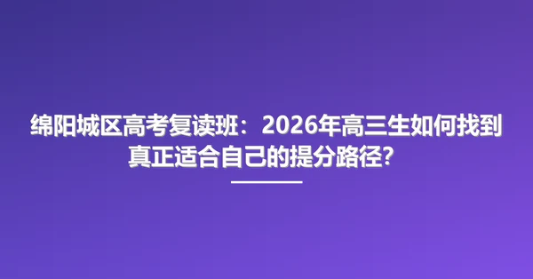 绵阳城区高考复读班:2026年高三生如何找到真正适合自己的提分路径?