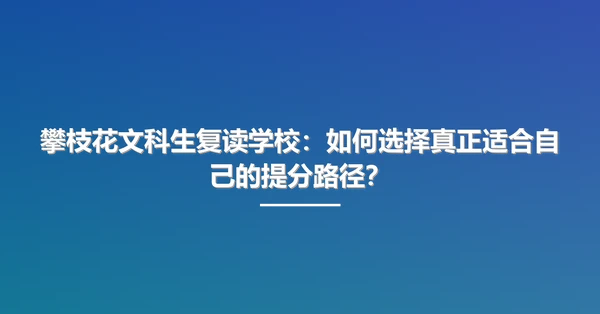 攀枝花文科生复读学校:如何选择真正适合自己的提分路径?