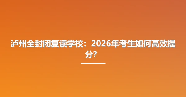 泸州全封闭复读学校:2026年考生如何高效提分?