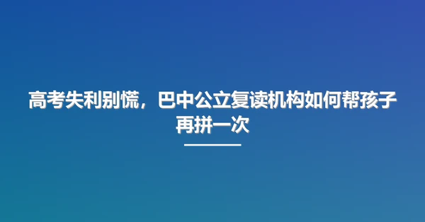 高考失利别慌，巴中公立复读机构如何帮孩子再拼一次