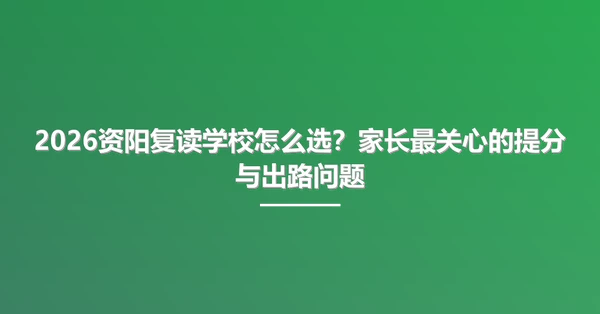 2026资阳复读学校怎么选?家长最关心的提分与出路问题