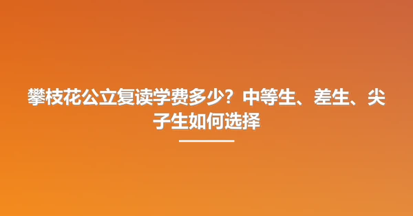 攀枝花公立复读学费多少?中等生、差生、尖子生如何选择
