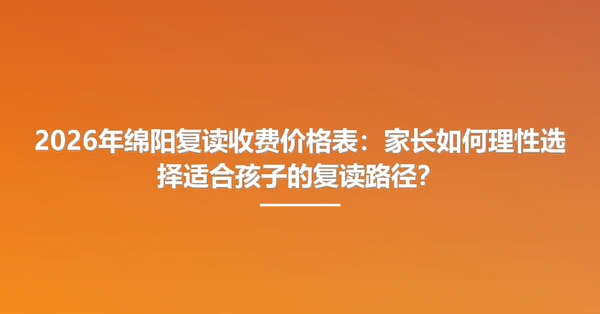 2026年绵阳复读收费价格表:家长如何理性选择适合孩子的复读路径?