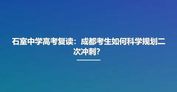 石室中学高考复读:成都考生如何科学规划二次冲刺?