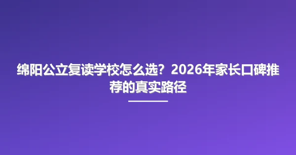 绵阳公立复读学校怎么选?2026年家长口碑推荐的真实路径